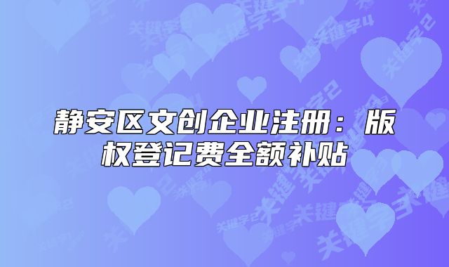 静安区文创企业注册:版权登记费全额补贴