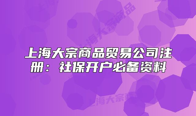 上海大宗商品贸易公司注册:社保开户必备资料