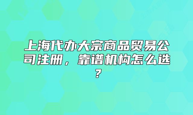 上海代办大宗商品贸易公司注册,靠谱机构怎么选?