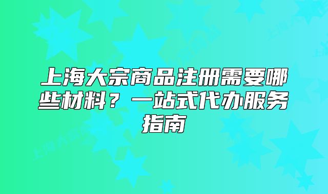 上海大宗商品注册需要哪些材料?一站式代办服务指南