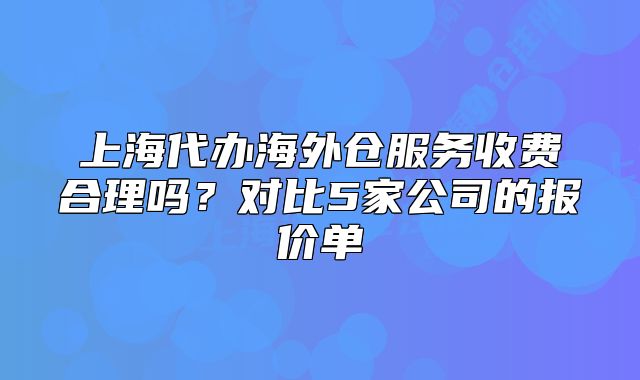 上海代办海外仓服务收费合理吗？对比5家公司的报价单