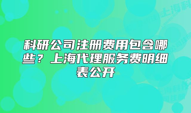 科研公司注册费用包含哪些?上海代理服务费明细表公开