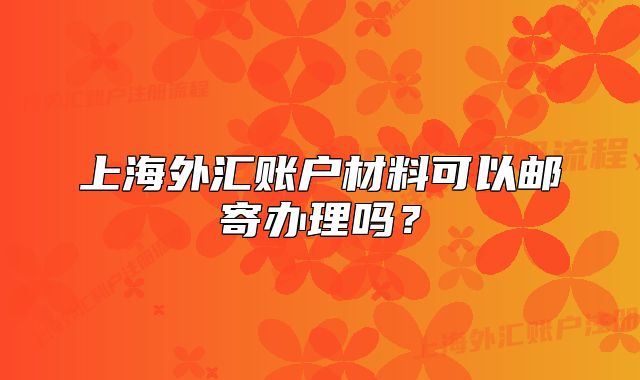 上海外汇账户材料可以邮寄办理吗?
