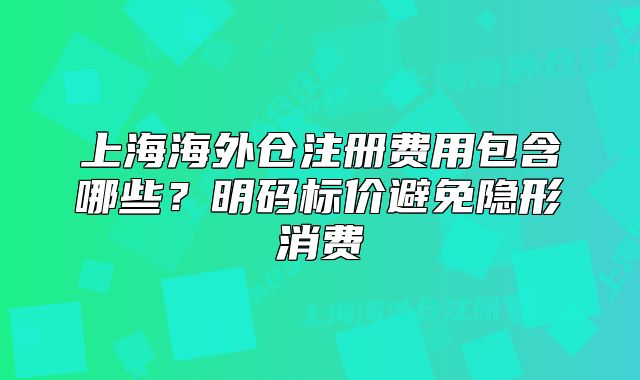 上海海外仓注册费用包含哪些?明码标价避免隐形消费