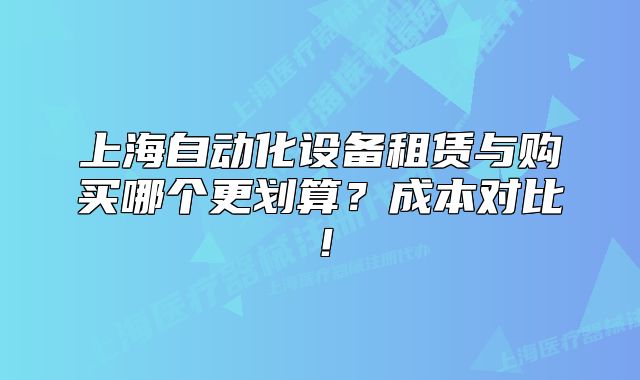 上海自动化设备租赁与购买哪个更划算?成本对比!