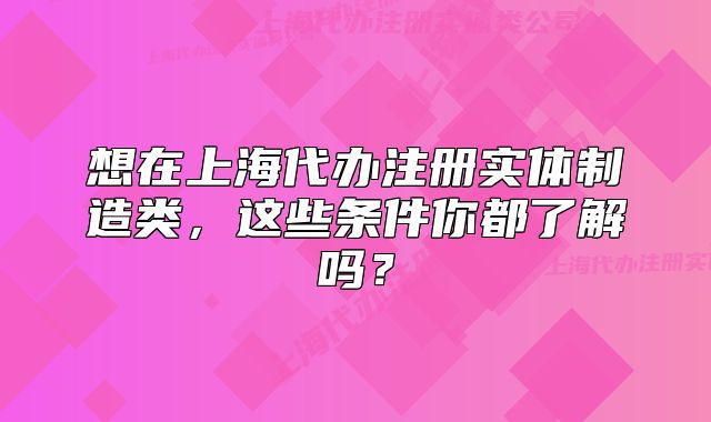想在上海代办注册实体制造类,这些条件你都了解吗?