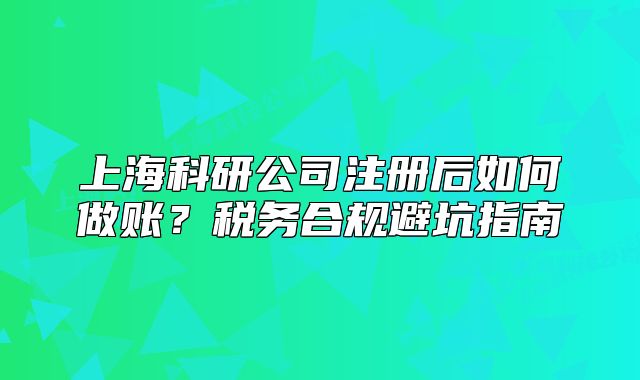 上海科研公司注册后如何做账?税务合规避坑指南