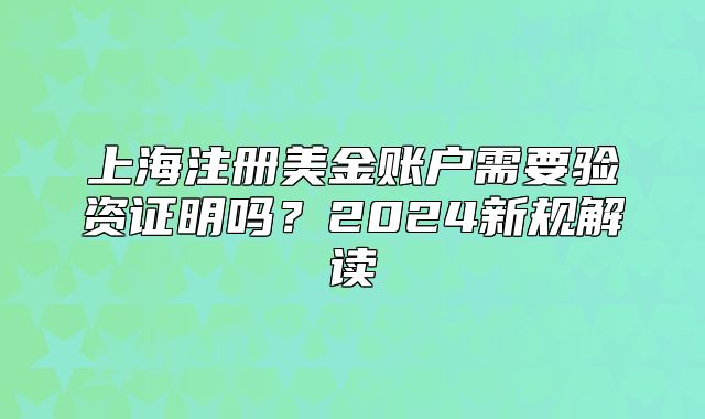 上海注册美金账户需要验资证明吗?2024新规解读