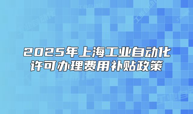 2025年上海工业自动化许可办理费用补贴政策