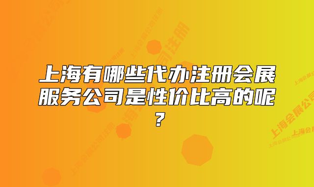 上海有哪些代办注册会展服务公司是性价比高的呢?