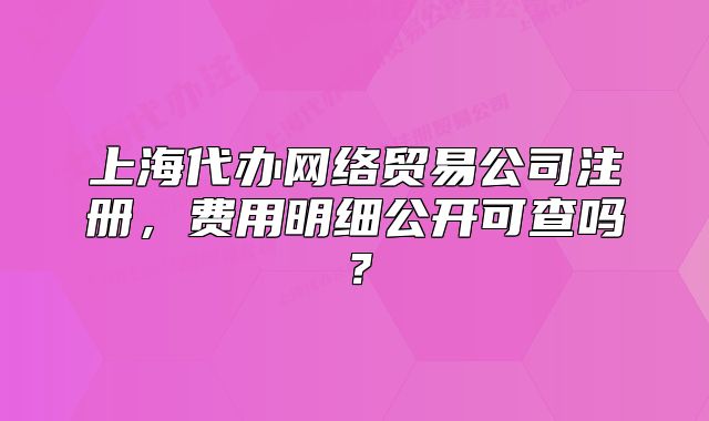 上海代办网络贸易公司注册,费用明细公开可查吗?
