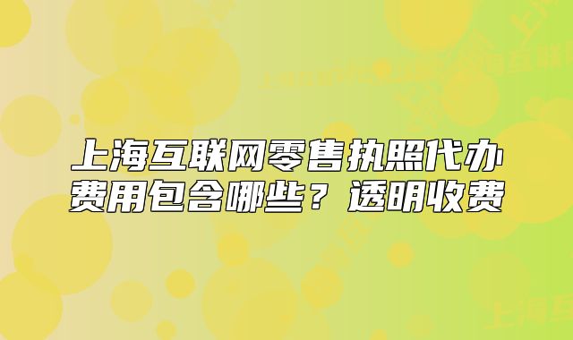 上海互联网零售执照代办费用包含哪些？透明收费
