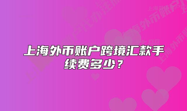 上海外币账户跨境汇款手续费多少?