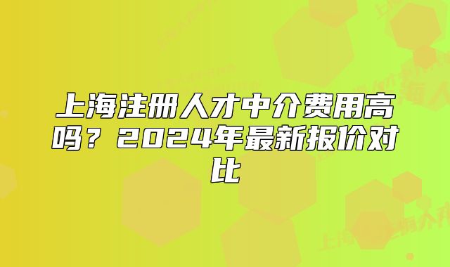 上海注册人才中介费用高吗？2024年最新报价对比