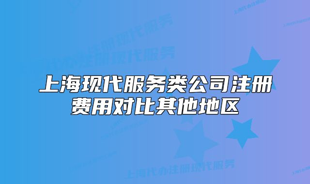 上海现代服务类公司注册费用对比其他地区