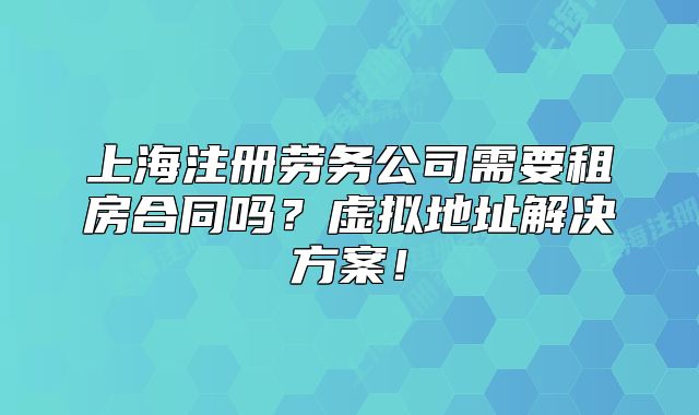 上海注册劳务公司需要租房合同吗?虚拟地址解决方案!