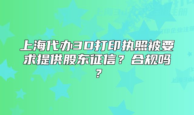 上海代办3D打印执照被要求提供股东征信?合规吗?