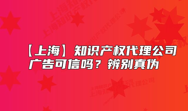 【上海】知识产权代理公司广告可信吗?辨别真伪