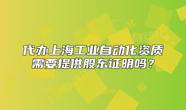 代办上海工业自动化资质需要提供股东证明吗?