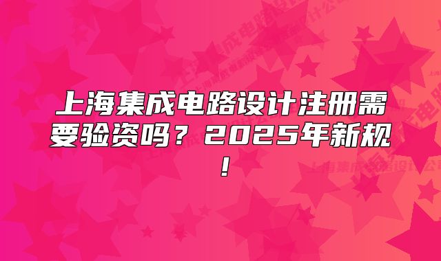 上海集成电路设计注册需要验资吗？2025年新规！