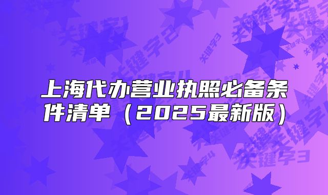 上海代办营业执照必备条件清单(2025最新版)