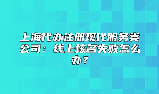 上海代办注册现代服务类公司：线上核名失败怎么办？