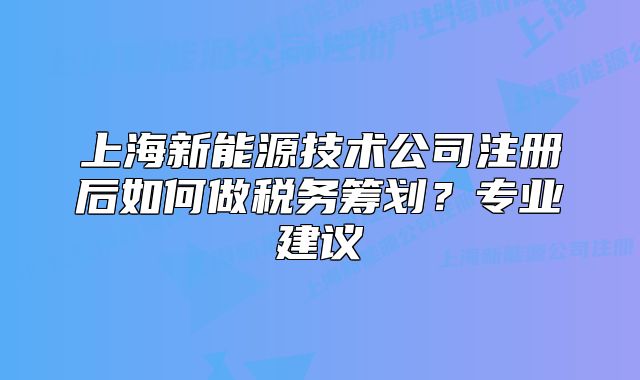 上海新能源技术公司注册后如何做税务筹划？专业建议