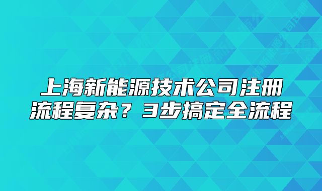 上海新能源技术公司注册流程复杂?3步搞定全流程
