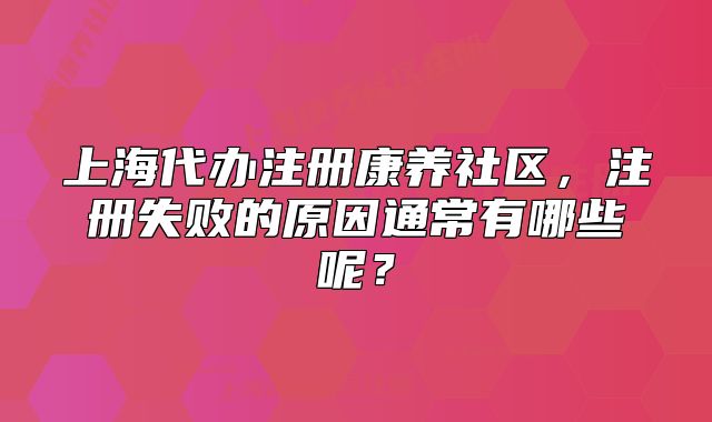 上海代办注册康养社区,注册失败的原因通常有哪些呢?