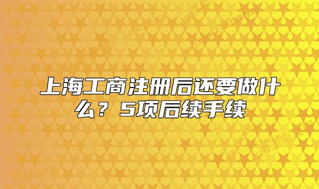 上海工商注册后还要做什么?5项后续手续