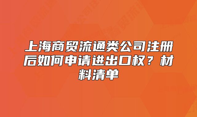上海商贸流通类公司注册后如何申请进出口权?材料清单