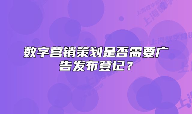数字营销策划是否需要广告发布登记？