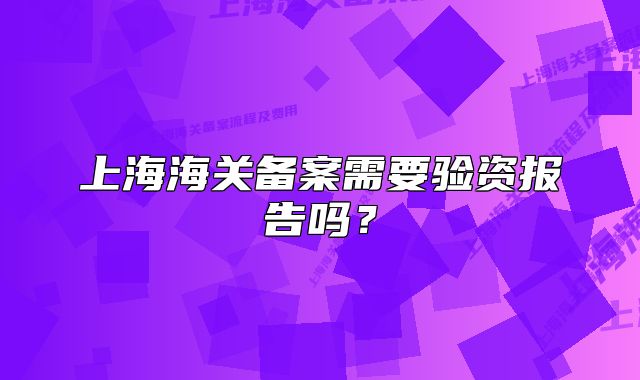 上海海关备案需要验资报告吗?