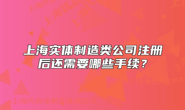 上海实体制造类公司注册后还需要哪些手续？