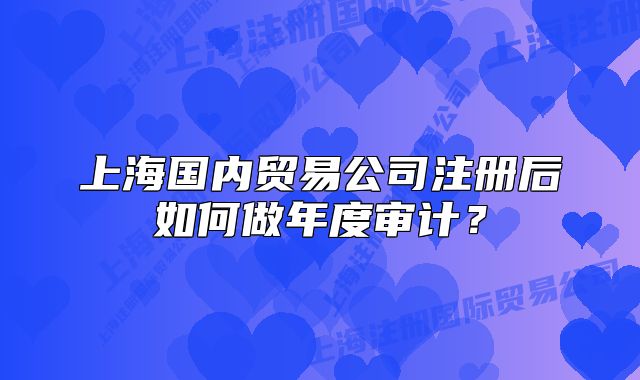 上海国内贸易公司注册后如何做年度审计?