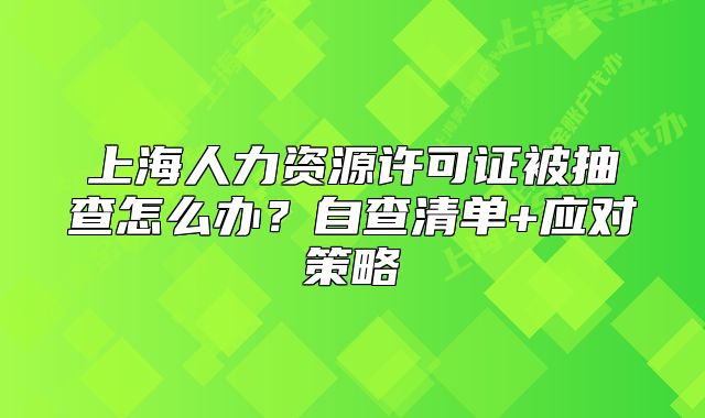 上海人力资源许可证被抽查怎么办?自查清单+应对策略