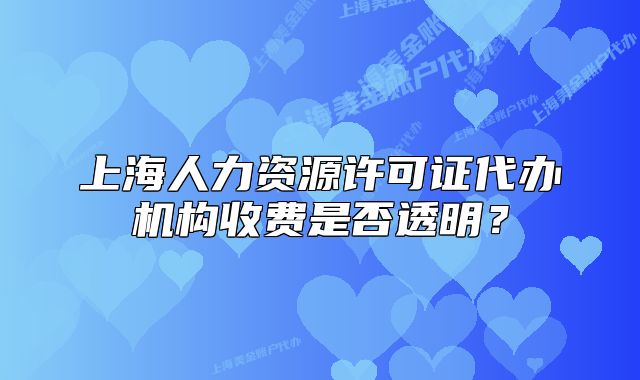 上海人力资源许可证代办机构收费是否透明?