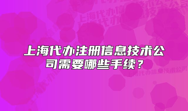 上海代办注册信息技术公司需要哪些手续？