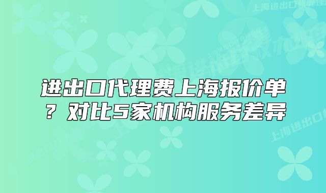 进出口代理费上海报价单?对比5家机构服务差异