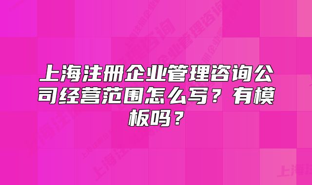 上海注册企业管理咨询公司经营范围怎么写?有模板吗?