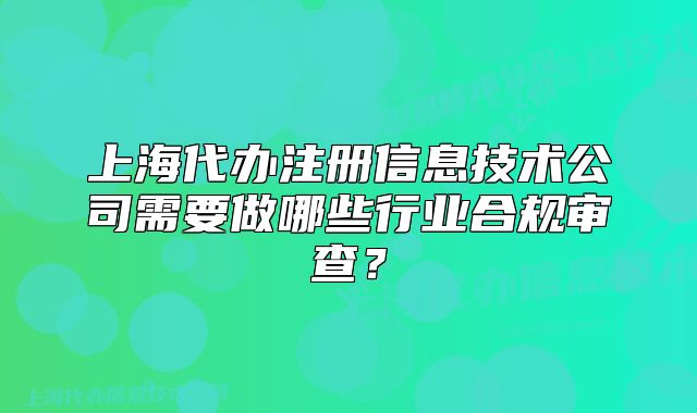 上海代办注册信息技术公司需要做哪些行业合规审查?