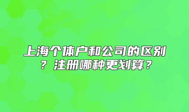 上海个体户和公司的区别?注册哪种更划算?