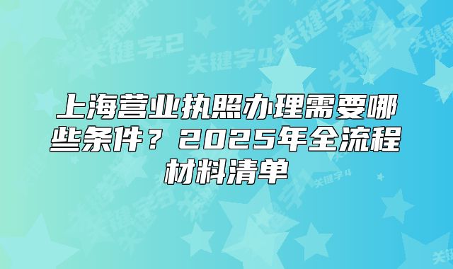 上海营业执照办理需要哪些条件？2025年全流程材料清单