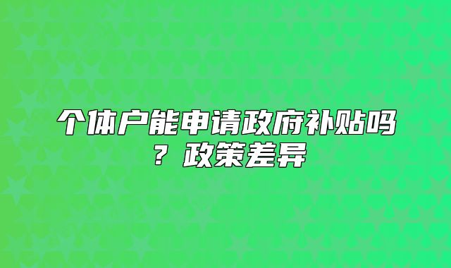 个体户能申请政府补贴吗?政策差异