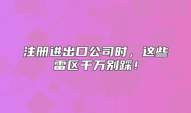 注册进出口公司时,这些雷区千万别踩!