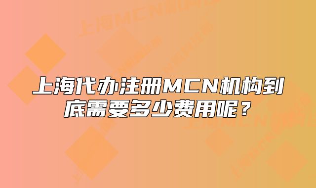 上海代办注册MCN机构到底需要多少费用呢?