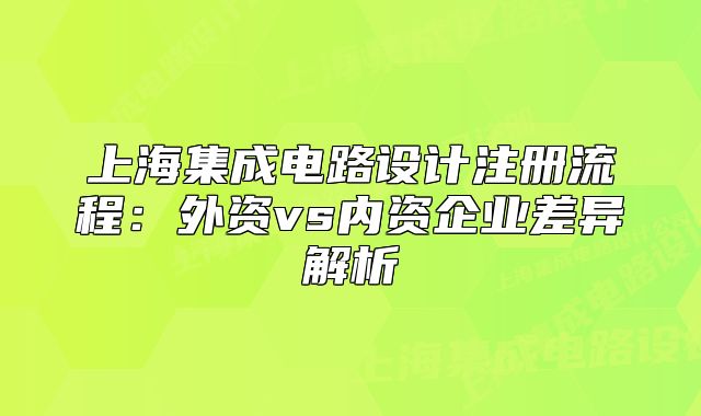 上海集成电路设计注册流程:外资vs内资企业差异解析
