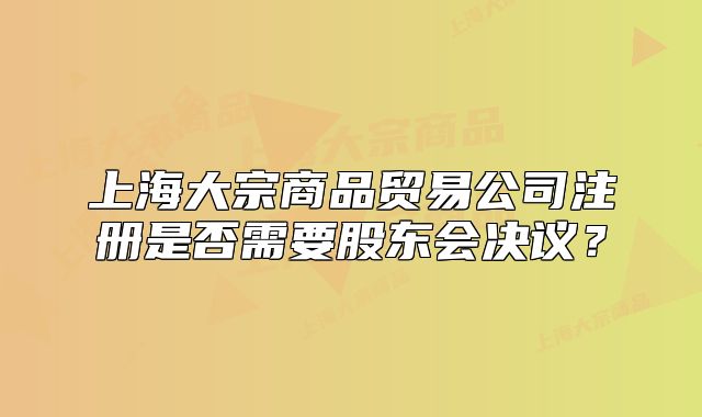 上海大宗商品贸易公司注册是否需要股东会决议?