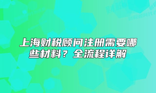 上海财税顾问注册需要哪些材料?全流程详解