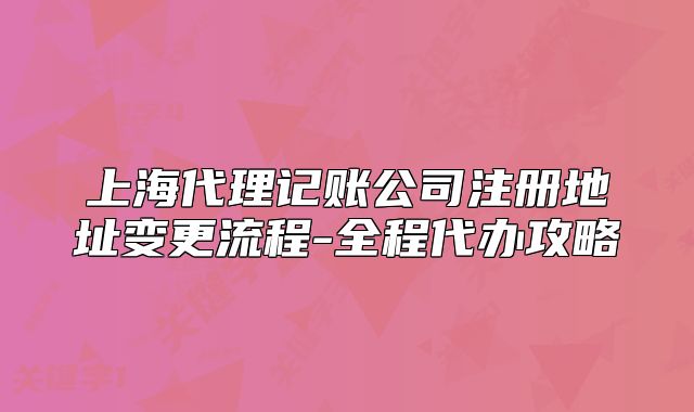 上海代理记账公司注册地址变更流程-全程代办攻略